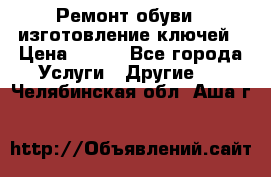 Ремонт обуви , изготовление ключей › Цена ­ 100 - Все города Услуги » Другие   . Челябинская обл.,Аша г.